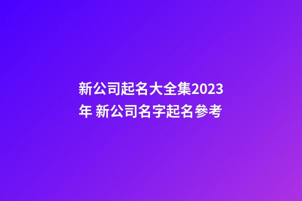 新公司起名大全集2023年 新公司名字起名參考-第1張-公司起名-玄機派